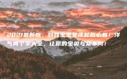 2021最新版：刘姓宝宝女孩起名必看！洋气两个字大全，让你的宝贝与众不同！