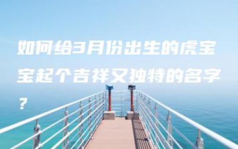 如何给3月份出生的虎宝宝起个吉祥又独特的名字？