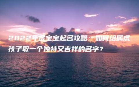 2022年虎宝宝起名攻略：如何给属虎孩子取一个独特又吉祥的名字？