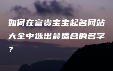 如何在富贵宝宝起名网站大全中选出最适合的名字？