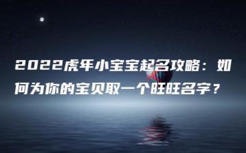 2022虎年小宝宝起名攻略：如何为你的宝贝取一个旺旺名字？