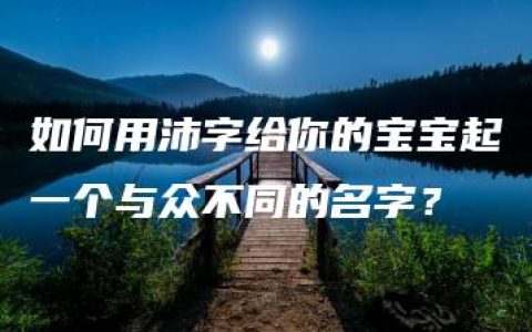 如何用沛字给你的宝宝起一个与众不同的名字？