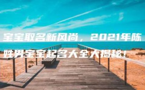 宝宝取名新风尚，2021年陈姓男宝宝起名大全大揭秘！