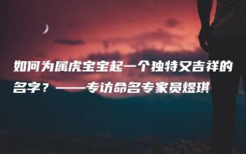 如何为属虎宝宝起一个独特又吉祥的名字？——专访命名专家员煜琪