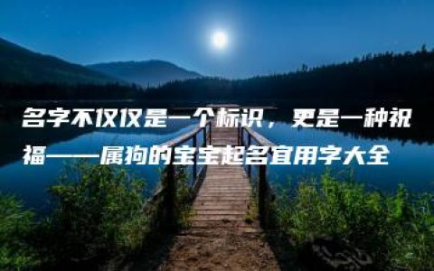 名字不仅仅是一个标识，更是一种祝福——属狗的宝宝起名宜用字大全