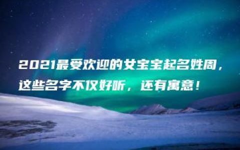 2021最受欢迎的女宝宝起名姓周，这些名字不仅好听，还有寓意！