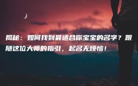 揭秘：如何找到最适合你宝宝的名字？跟随这位大师的指引，起名无烦恼！