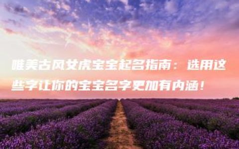 唯美古风女虎宝宝起名指南：选用这些字让你的宝宝名字更加有内涵！