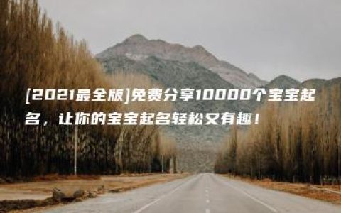 [2021最全版]免费分享10000个宝宝起名，让你的宝宝起名轻松又有趣！