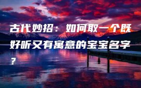 古代妙招：如何取一个既好听又有寓意的宝宝名字？