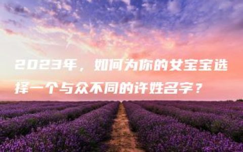 2023年，如何为你的女宝宝选择一个与众不同的许姓名字？