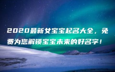 2020最新女宝宝起名大全，免费为您解锁宝宝未来的好名字！