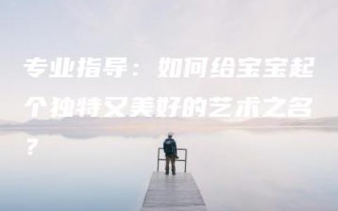 专业指导：如何给宝宝起个独特又美好的艺术之名？