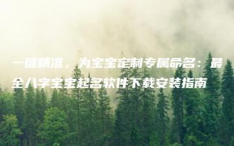 一键精准，为宝宝定制专属命名：最全八字宝宝起名软件下载安装指南