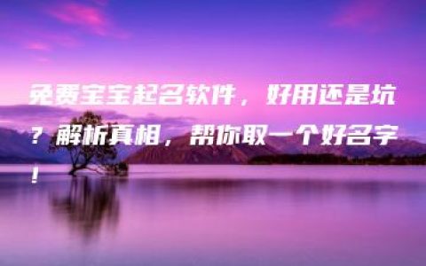 免费宝宝起名软件，好用还是坑？解析真相，帮你取一个好名字！