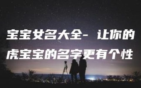 宝宝女名大全- 让你的虎宝宝的名字更有个性