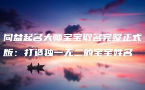 同益起名大师宝宝取名完整正式版：打造独一无二的宝宝姓名