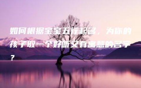 如何根据宝宝五行起名，为你的孩子取一个好听又有寓意的名字？