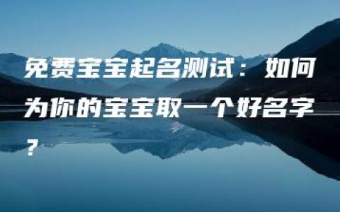 免费宝宝起名测试：如何为你的宝宝取一个好名字？