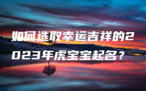 如何选取幸运吉祥的2023年虎宝宝起名？