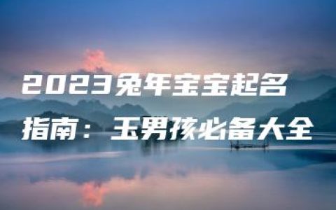 2023兔年宝宝起名指南：玉男孩必备大全