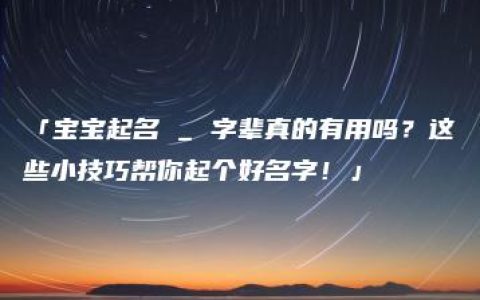 「宝宝起名 _ 字辈真的有用吗？这些小技巧帮你起个好名字！」