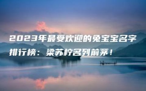 2023年最受欢迎的兔宝宝名字排行榜：梁苏柠名列前茅！