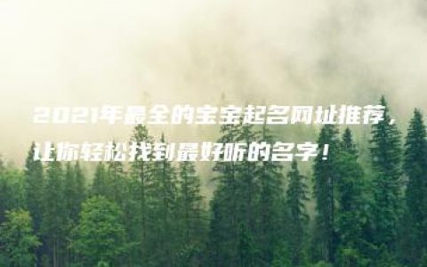 2021年最全的宝宝起名网址推荐，让你轻松找到最好听的名字！