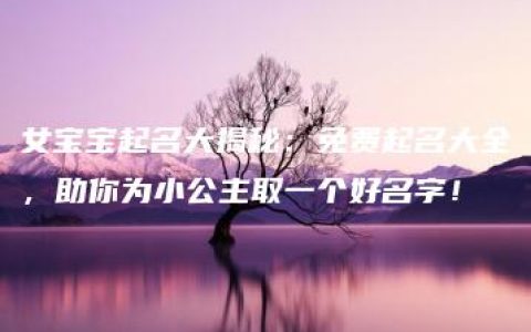 女宝宝起名大揭秘：免费起名大全，助你为小公主取一个好名字！