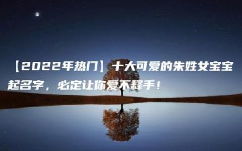 【2022年热门】十大可爱的朱姓女宝宝起名字，必定让你爱不释手！