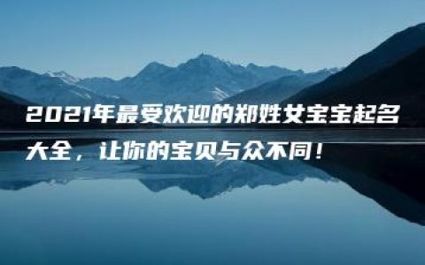 2021年最受欢迎的郑姓女宝宝起名大全，让你的宝贝与众不同！