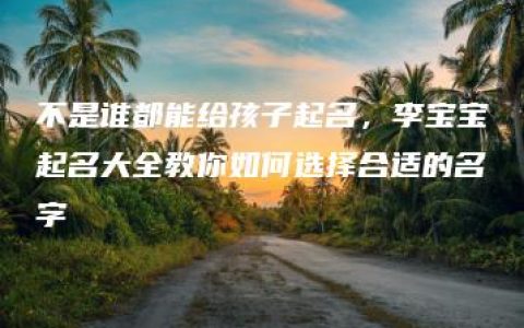 不是谁都能给孩子起名，李宝宝起名大全教你如何选择合适的名字