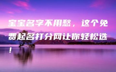 宝宝名字不用愁，这个免费起名打分网让你轻松选！