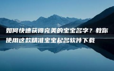 如何快速获得完美的宝宝名字？教你使用这款精准宝宝起名软件下载