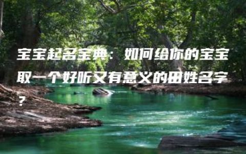 宝宝起名宝典：如何给你的宝宝取一个好听又有意义的田姓名字？