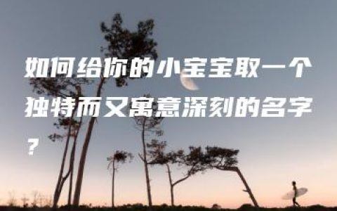 如何给你的小宝宝取一个独特而又寓意深刻的名字？