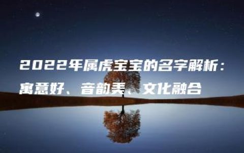 2022年属虎宝宝的名字解析：寓意好、音韵美、文化融合