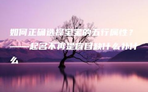 如何正确选择宝宝的五行属性？——起名不再是盲目缺什么补什么