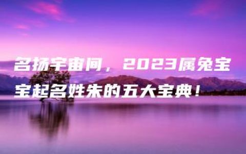 名扬宇宙间，2023属兔宝宝起名姓朱的五大宝典！