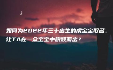 如何为2022年三十出生的虎宝宝取名，让TA在一众宝宝中脱颖而出？