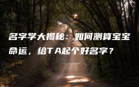 名字学大揭秘：如何测算宝宝命运，给TA起个好名字？