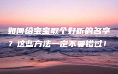 如何给宝宝取个好听的名字？这些方法一定不要错过！