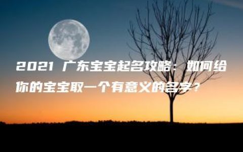 2021 广东宝宝起名攻略：如何给你的宝宝取一个有意义的名字？