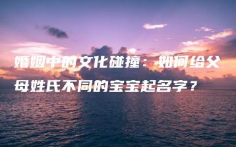 婚姻中的文化碰撞：如何给父母姓氏不同的宝宝起名字？