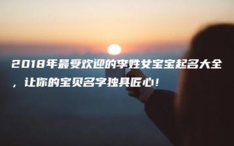 2018年最受欢迎的李姓女宝宝起名大全，让你的宝贝名字独具匠心！