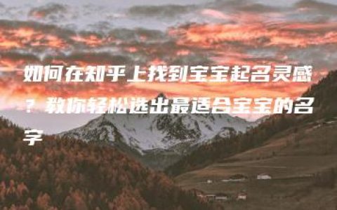 如何在知乎上找到宝宝起名灵感？教你轻松选出最适合宝宝的名字