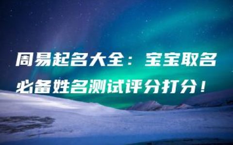 周易起名大全：宝宝取名必备姓名测试评分打分！