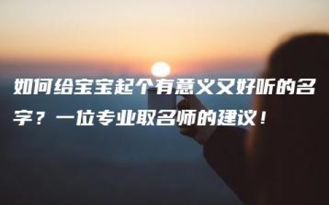 如何给宝宝起个有意义又好听的名字？一位专业取名师的建议！