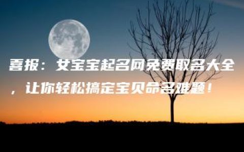 喜报：女宝宝起名网免费取名大全，让你轻松搞定宝贝命名难题！