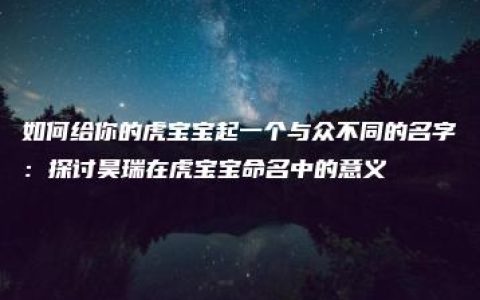 如何给你的虎宝宝起一个与众不同的名字：探讨昊瑞在虎宝宝命名中的意义